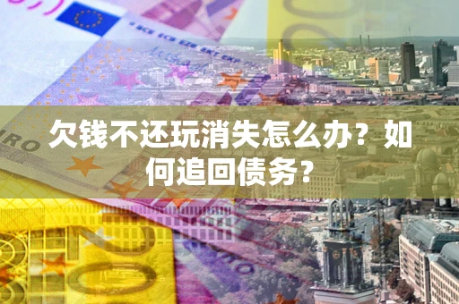 济南欠钱不还玩消失怎么办？如何追回债务？