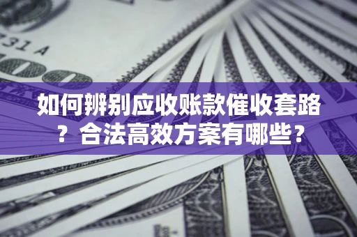 济南如何辨别应收账款催收套路？合法高效方案有哪些？