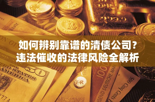 济南如何辨别靠谱的清债公司？违法催收的法律风险全解析